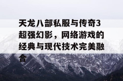 天龙八部私服与传奇3超强幻影，网络游戏的经典与现代技术完美融合