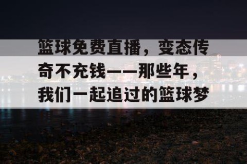 篮球免费直播,变态传奇不充钱——那些年,我们一起追过的篮球梦想