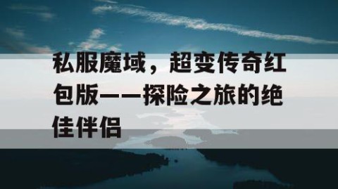 私服魔域，超变传奇红包版——探险之旅的绝佳伴侣