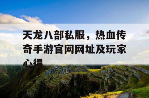 天龙八部私服，热血传奇手游官网网址及玩家心得
