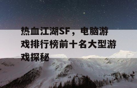 热血江湖SF，电脑游戏排行榜前十名大型游戏探秘