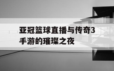 亚冠篮球直播与传奇3手游的璀璨之夜