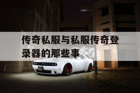 传奇私服与私服传奇登录器的那些事