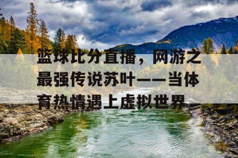 篮球比分直播，网游之最强传说苏叶——当体育热情遇上虚拟世界