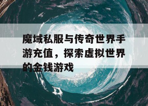 魔域私服与传奇世界手游充值，探索虚拟世界的金钱游戏