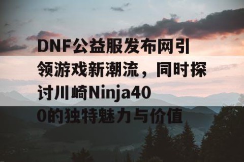 DNF公益服发布网引领游戏新潮流，同时探讨川崎Ninja400的独特魅力与价值