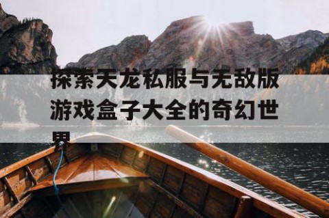 探索天龙私服与无敌版游戏盒子大全的奇幻世界