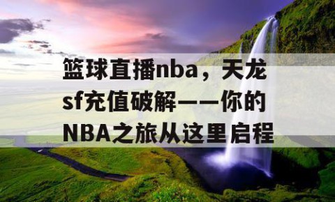 篮球直播nba,天龙sf充值破解——你的NBA之旅从这里启程