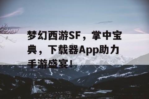 梦幻西游SF，掌中宝典，下载器App助力手游盛宴！