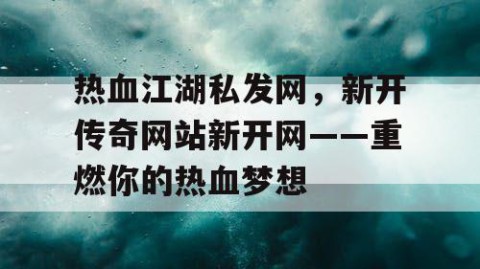 热血江湖私发网，新开传奇网站新开网——重燃你的热血梦想