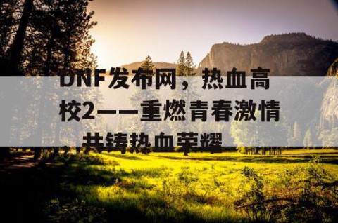 DNF发布网，热血高校2——重燃青春激情，共铸热血荣耀