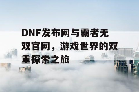 DNF发布网与霸者无双官网，游戏世界的双重探索之旅