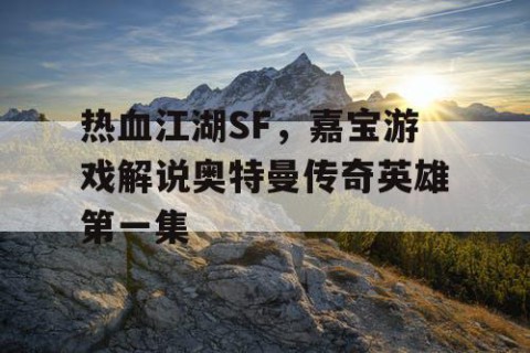 热血江湖SF，嘉宝游戏解说奥特曼传奇英雄第一集