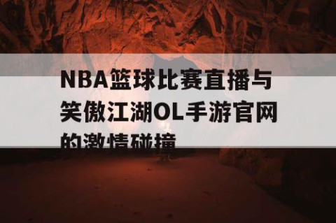 NBA篮球比赛直播与笑傲江湖OL手游官网的激情碰撞