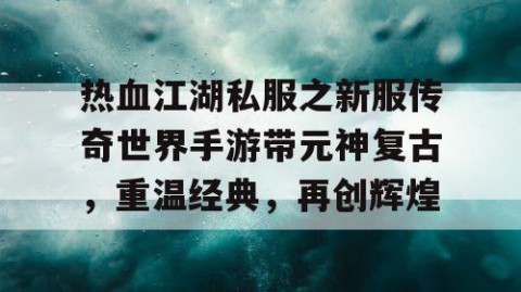 热血江湖私服之新服传奇世界手游带元神复古，重温经典，再创辉煌