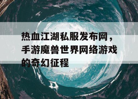 热血江湖私服发布网，手游魔兽世界网络游戏的奇幻征程