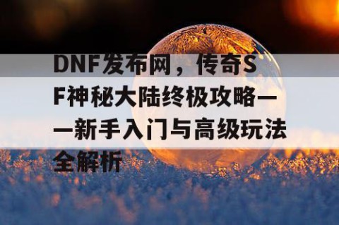 DNF发布网，传奇SF神秘大陆终极攻略——新手入门与高级玩法全解析