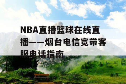 NBA直播篮球在线直播——烟台电信宽带客服电话指南