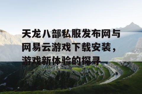 天龙八部私服发布网与网易云游戏下载安装，游戏新体验的探寻