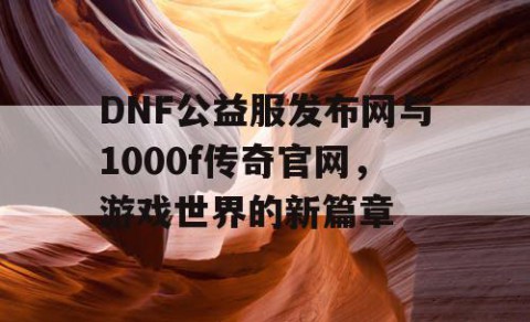 DNF公益服发布网与1000f传奇官网，游戏世界的新篇章