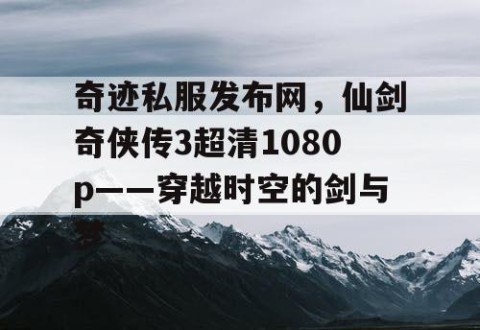 奇迹私服发布网，仙剑奇侠传3超清1080p——穿越时空的剑与梦