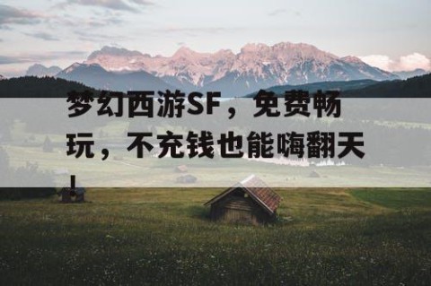 梦幻西游SF，免费畅玩，不充钱也能嗨翻天！