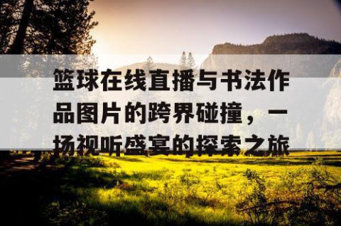 篮球在线直播与书法作品图片的跨界碰撞，一场视听盛宴的探索之旅