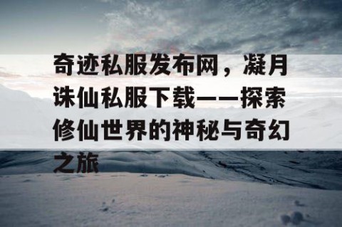 奇迹私服发布网，凝月诛仙私服下载——探索修仙世界的神秘与奇幻之旅