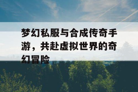 梦幻私服与合成传奇手游，共赴虚拟世界的奇幻冒险