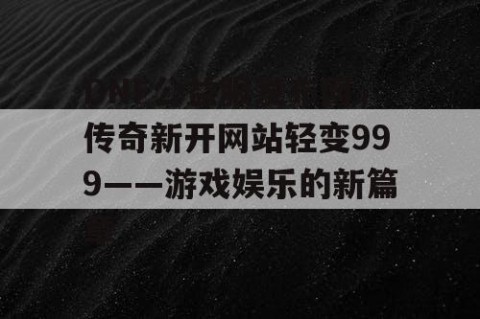 DNF公益服发布网，传奇新开网站轻变999——游戏娱乐的新篇章