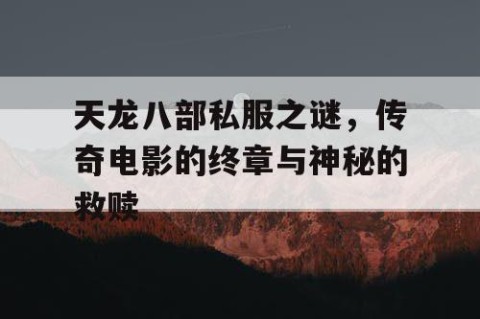天龙八部私服之谜，传奇电影的终章与神秘的救赎