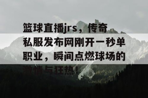 篮球直播jrs，传奇私服发布网刚开一秒单职业，瞬间点燃球场的激情与狂热！