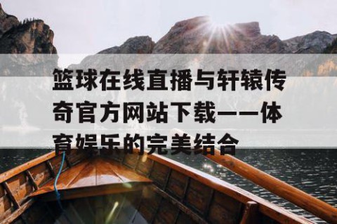 篮球在线直播与轩辕传奇官方网站下载——体育娱乐的完美结合
