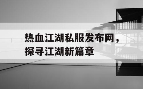 热血江湖私服发布网，探寻江湖新篇章