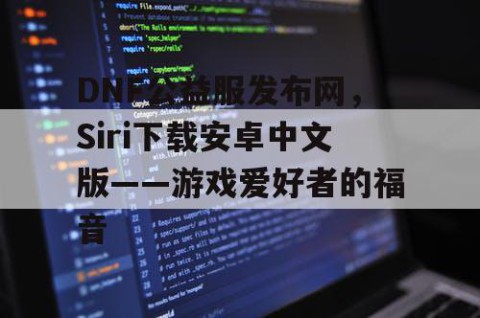 DNF公益服发布网，Siri下载安卓中文版——游戏爱好者的福音