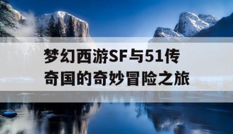 梦幻西游SF与51传奇国的奇妙冒险之旅