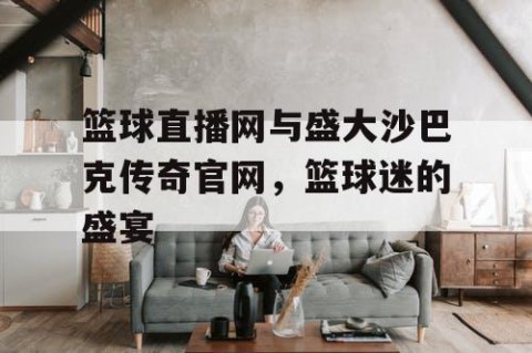 篮球直播网与盛大沙巴克传奇官网,篮球迷的盛宴