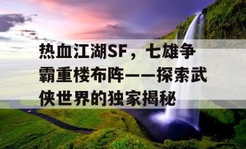 热血江湖SF，七雄争霸重楼布阵——探索武侠世界的独家揭秘