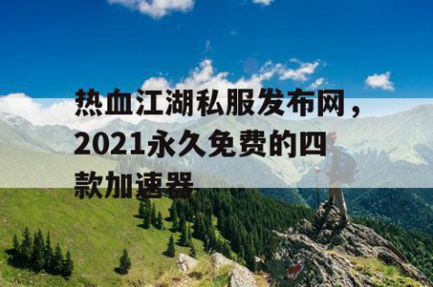 热血江湖私服发布网，2021永久免费的四款加速器
