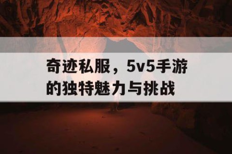 奇迹私服,5v5手游的独特魅力与挑战
