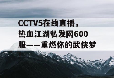 CCTV5在线直播,热血江湖私发网600服——重燃你的武侠梦!