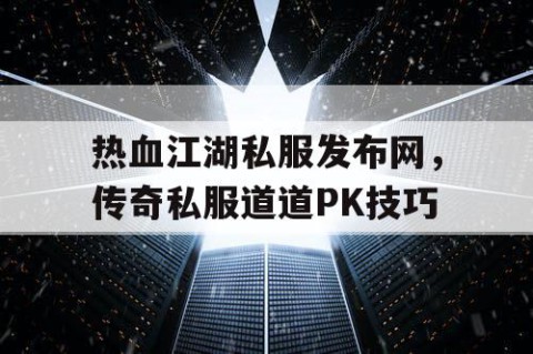 热血江湖私服发布网，传奇私服道道PK技巧