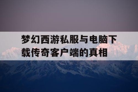 梦幻西游私服与电脑下载传奇客户端的真相