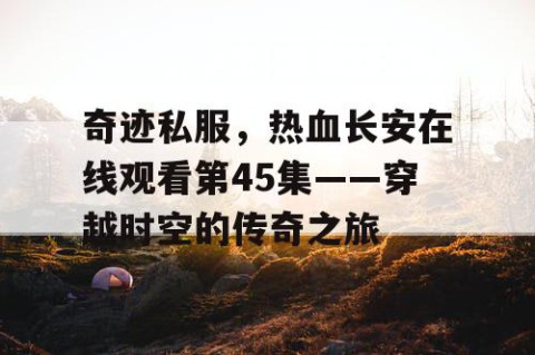 奇迹私服，热血长安在线观看第45集——穿越时空的传奇之旅