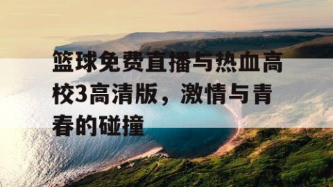 篮球免费直播与热血高校3高清版,激情与青春的碰撞