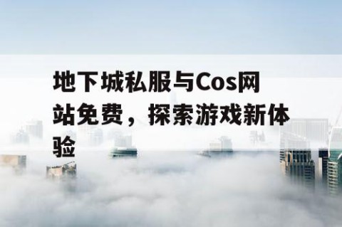 地下城私服与Cos网站免费，探索游戏新体验