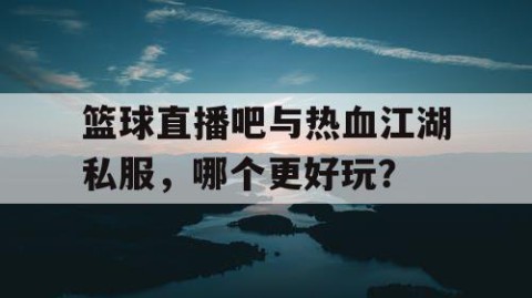 篮球直播吧与热血江湖私服，哪个更好玩？