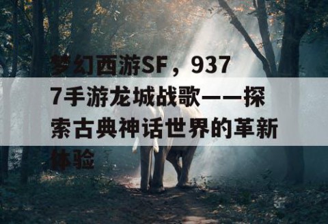 梦幻西游SF，9377手游龙城战歌——探索古典神话世界的革新体验