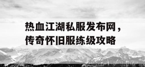 热血江湖私服发布网，传奇怀旧服练级攻略