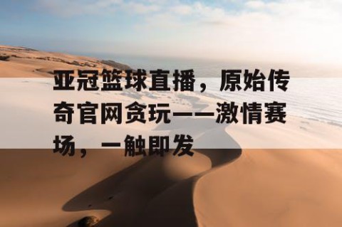 亚冠篮球直播,原始传奇官网贪玩——激情赛场,一触即发